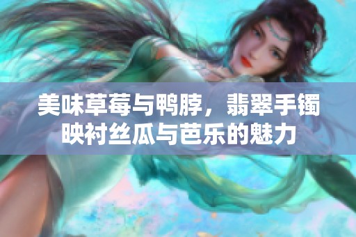美味草莓与鸭脖，翡翠手镯映衬丝瓜与芭乐的魅力