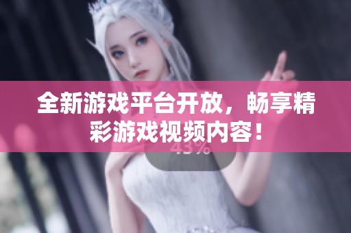 全新游戏平台开放，畅享精彩游戏视频内容！