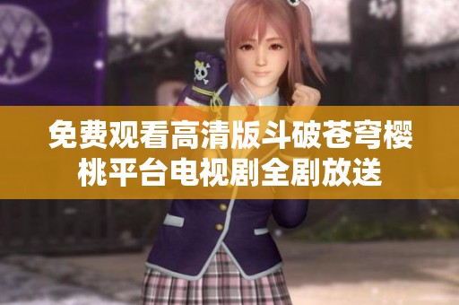 免费观看高清版斗破苍穹樱桃平台电视剧全剧放送