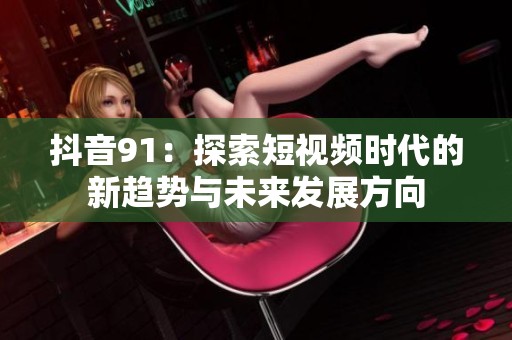 抖音91：探索短视频时代的新趋势与未来发展方向