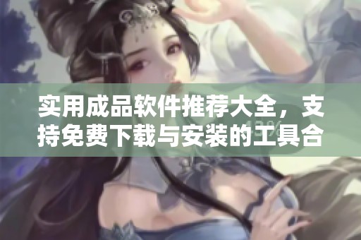 实用成品软件推荐大全，支持免费下载与安装的工具合集