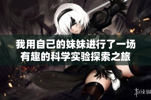 我用自己的妹妹进行了一场有趣的科学实验探索之旅