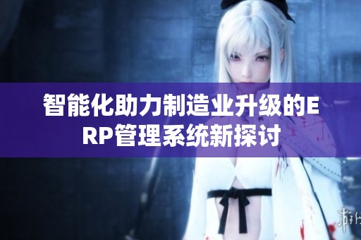 智能化助力制造业升级的ERP管理系统新探讨