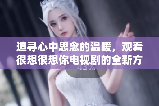 追寻心中思念的温暖，观看很想很想你电视剧的全新方式
