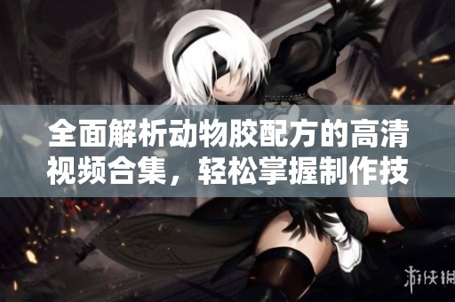 全面解析动物胶配方的高清视频合集，轻松掌握制作技巧