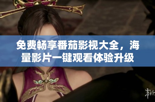 免费畅享番茄影视大全，海量影片一键观看体验升级