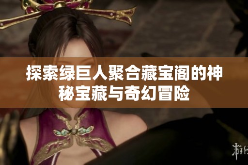 探索绿巨人聚合藏宝阁的神秘宝藏与奇幻冒险