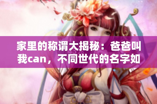 家里的称谓大揭秘：爸爸叫我can，不同世代的名字如何传承