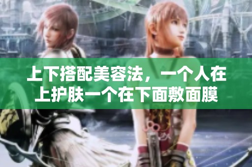 上下搭配美容法，一个人在上护肤一个在下面敷面膜
