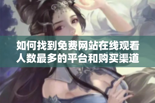 如何找到免费网站在线观看人数最多的平台和购买渠道