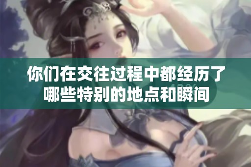 你们在交往过程中都经历了哪些特别的地点和瞬间