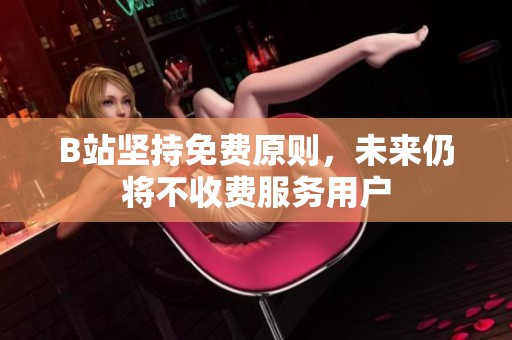B站坚持免费原则，未来仍将不收费服务用户