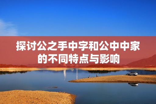 探讨公之手中字和公中中家的不同特点与影响