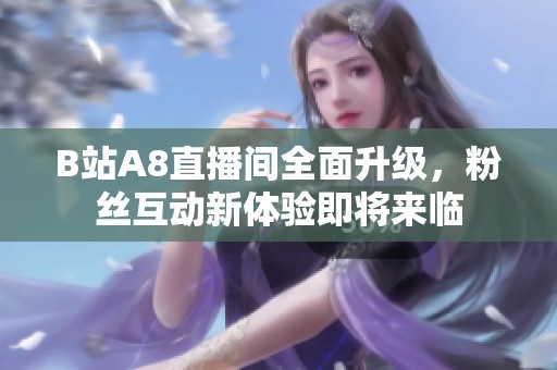B站A8直播间全面升级，粉丝互动新体验即将来临