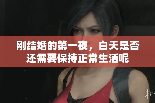 刚结婚的第一夜，白天是否还需要保持正常生活呢