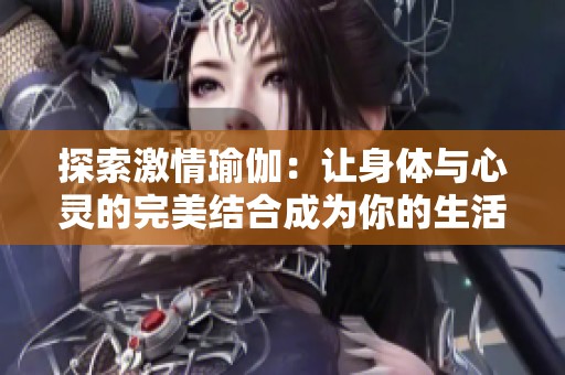 探索激情瑜伽：让身体与心灵的完美结合成为你的生活方式