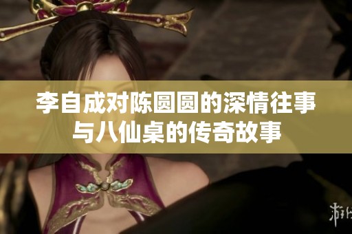 李自成对陈圆圆的深情往事与八仙桌的传奇故事