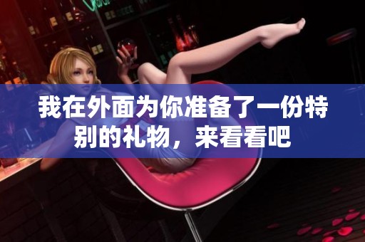 我在外面为你准备了一份特别的礼物，来看看吧