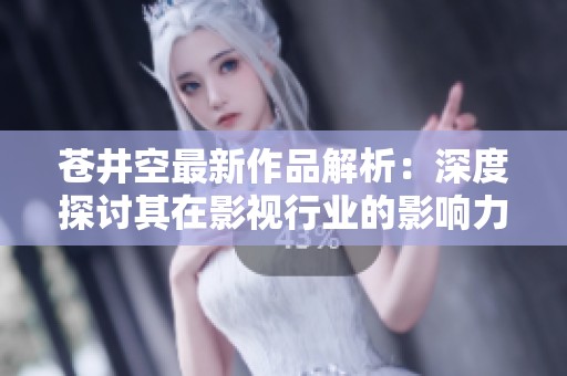 苍井空最新作品解析：深度探讨其在影视行业的影响力与表现