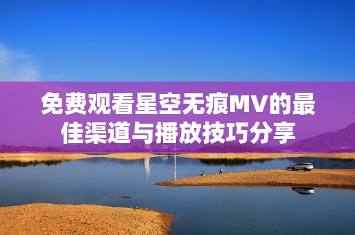 免费观看星空无痕MV的最佳渠道与播放技巧分享