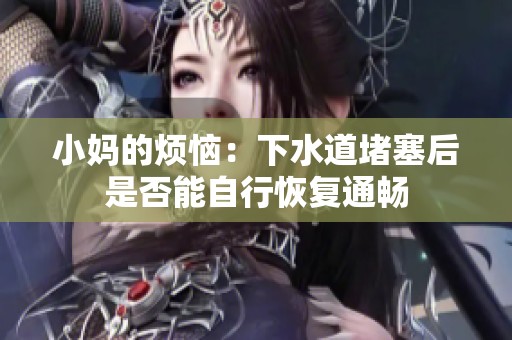 小妈的烦恼：下水道堵塞后是否能自行恢复通畅
