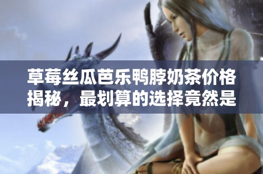 草莓丝瓜芭乐鸭脖奶茶价格揭秘，最划算的选择竟然是这个！