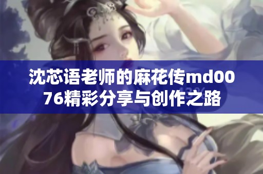 沈芯语老师的麻花传md0076精彩分享与创作之路