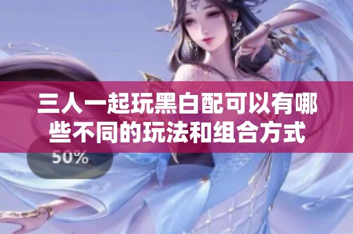三人一起玩黑白配可以有哪些不同的玩法和组合方式