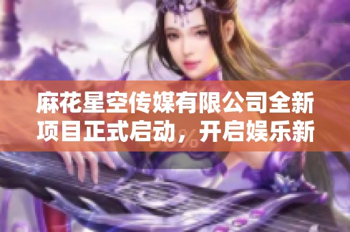 麻花星空传媒有限公司全新项目正式启动，开启娱乐新征程
