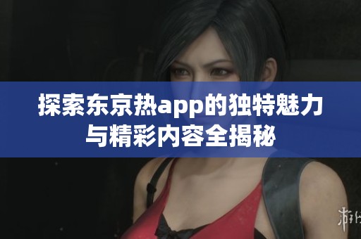 探索东京热app的独特魅力与精彩内容全揭秘