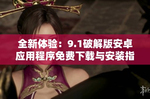 全新体验：9.1破解版安卓应用程序免费下载与安装指南