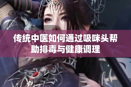 传统中医如何通过吸咪头帮助排毒与健康调理