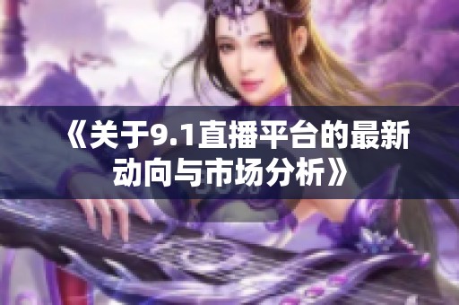 《关于9.1直播平台的最新动向与市场分析》