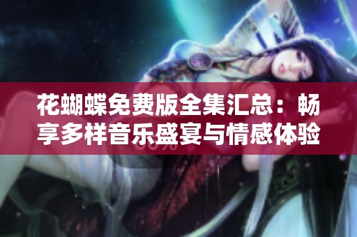 花蝴蝶免费版全集汇总：畅享多样音乐盛宴与情感体验