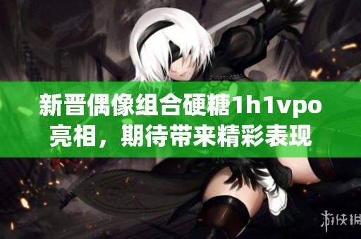 新晋偶像组合硬糖1h1vpo亮相，期待带来精彩表现