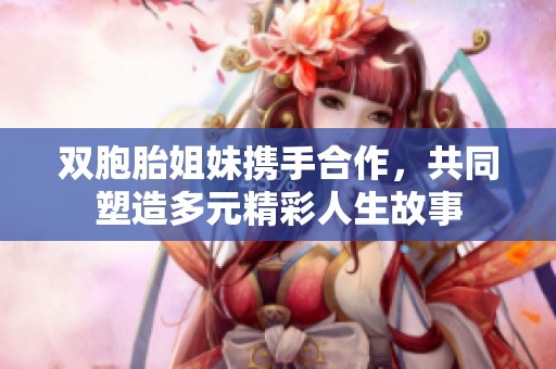 双胞胎姐妹携手合作，共同塑造多元精彩人生故事
