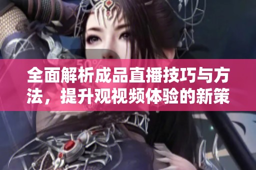 全面解析成品直播技巧与方法，提升观视频体验的新策略