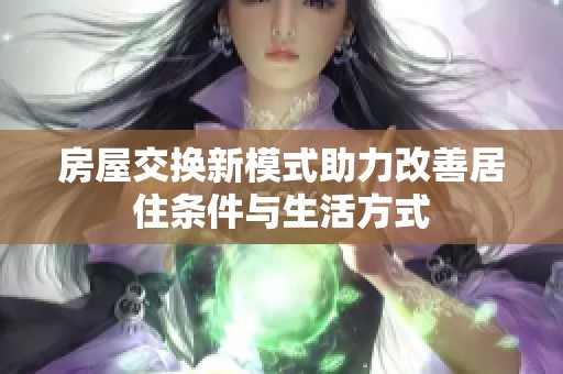 房屋交换新模式助力改善居住条件与生活方式