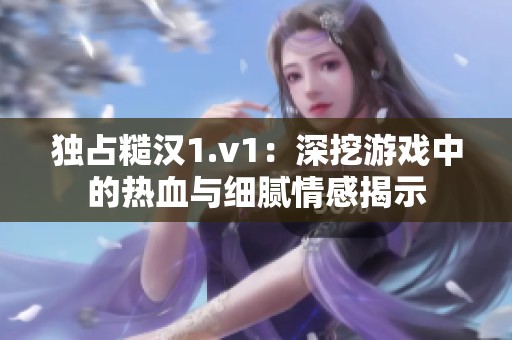 独占糙汉1.v1：深挖游戏中的热血与细腻情感揭示