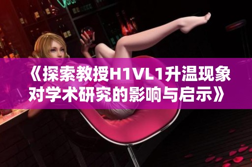 《探索教授H1VL1升温现象对学术研究的影响与启示》