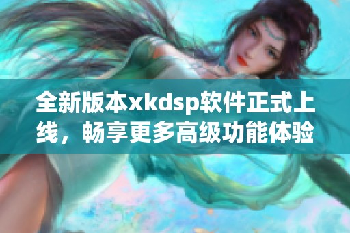 全新版本xkdsp软件正式上线，畅享更多高级功能体验