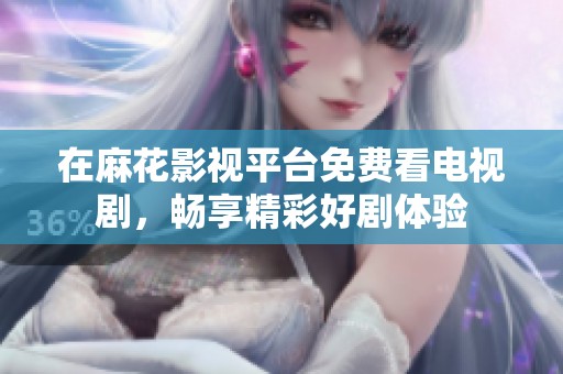 在麻花影视平台免费看电视剧，畅享精彩好剧体验
