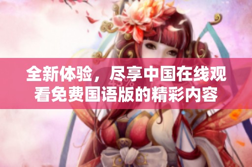 全新体验，尽享中国在线观看免费国语版的精彩内容