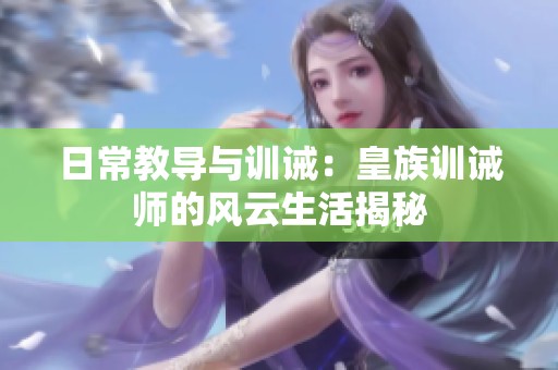 日常教导与训诫：皇族训诫师的风云生活揭秘