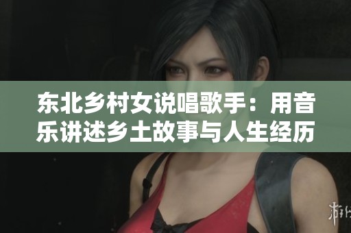 东北乡村女说唱歌手：用音乐讲述乡土故事与人生经历