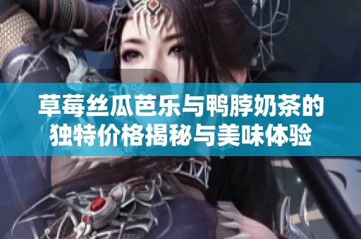 草莓丝瓜芭乐与鸭脖奶茶的独特价格揭秘与美味体验
