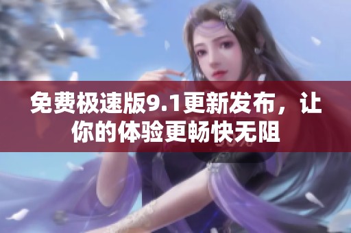 免费极速版9.1更新发布，让你的体验更畅快无阻