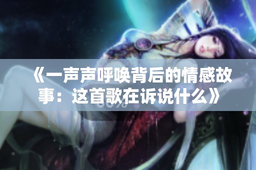《一声声呼唤背后的情感故事：这首歌在诉说什么》
