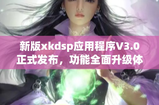 新版xkdsp应用程序V3.0正式发布，功能全面升级体验优化