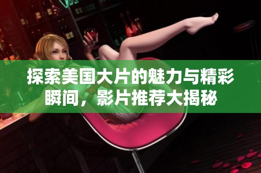 探索美国大片的魅力与精彩瞬间，影片推荐大揭秘